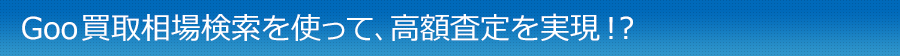 Goo買取相場検索を使って、高額査定を実現！？