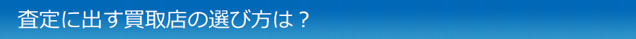 査定に出す買取店の選び方は？