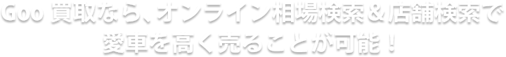 Goo買取なら、オンライン相場検索＆店舗検索で愛車を高く売ることが可能！